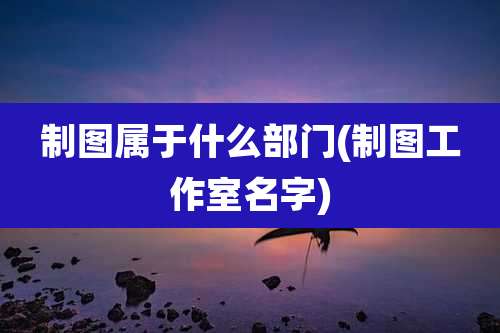 制图属于什么部门(制图工作室名字)