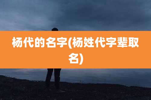 杨代的名字(杨姓代字辈取名)