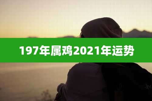 197年属鸡2021年运势