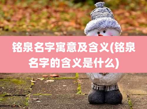 铭泉名字寓意及含义(铭泉名字的含义是什么)