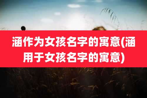 涵作为女孩名字的寓意(涵用于女孩名字的寓意)