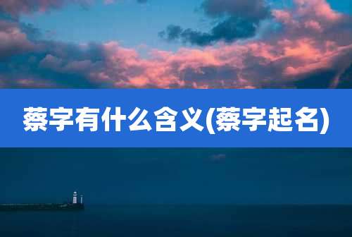 蔡字有什么含义(蔡字起名)