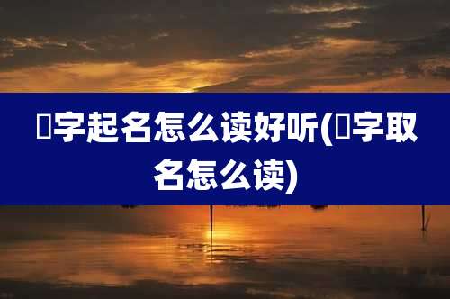 铦字起名怎么读好听(玹字取名怎么读)