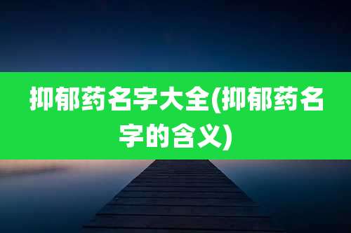 抑郁药名字大全(抑郁药名字的含义)