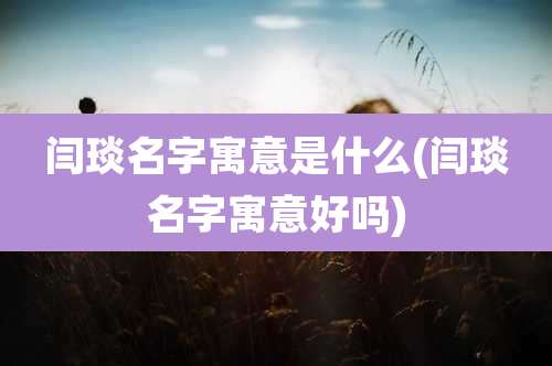 闫琰名字寓意是什么(闫琰名字寓意好吗)