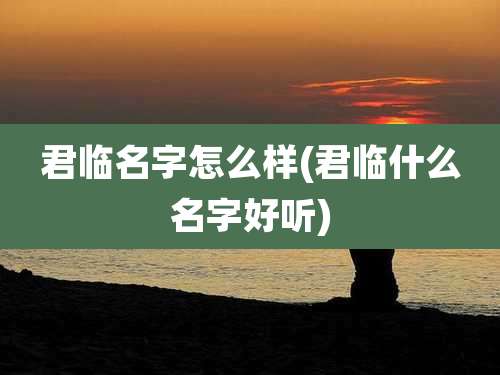 君临名字怎么样(君临什么名字好听)