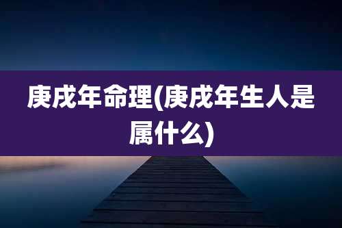庚戌年命理(庚戌年生人是属什么)