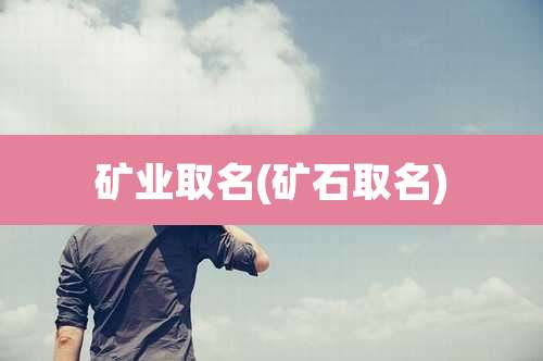 矿业取名(矿石取名)