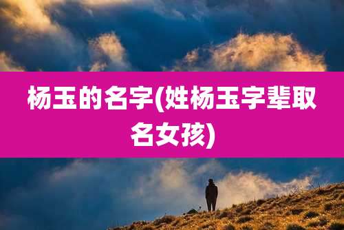 杨玉的名字(姓杨玉字辈取名女孩)