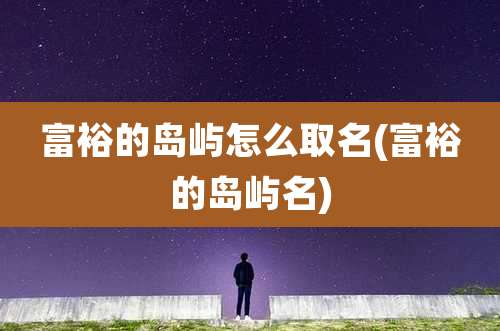 富裕的岛屿怎么取名(富裕的岛屿名)
