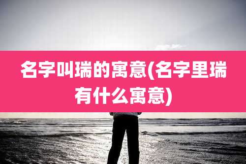 名字叫瑞的寓意(名字里瑞有什么寓意)