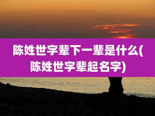 陈姓世字辈下一辈是什么(陈姓世字辈起名字)