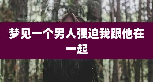 梦见一个男人强迫我跟他在一起