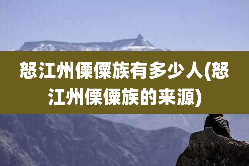 怒江州傈僳族有多少人(怒江州傈僳族的来源)