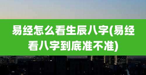 易经怎么看生辰八字(易经看八字到底准不准)