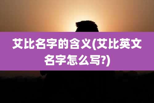 艾比名字的含义(艾比英文名字怎么写?)