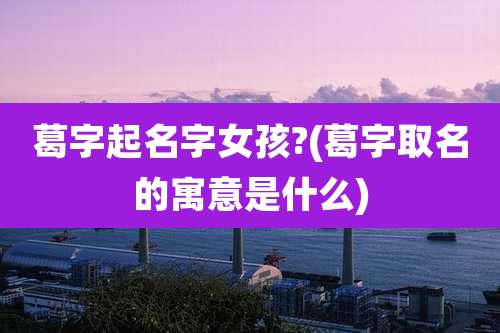 葛字起名字女孩?(葛字取名的寓意是什么)