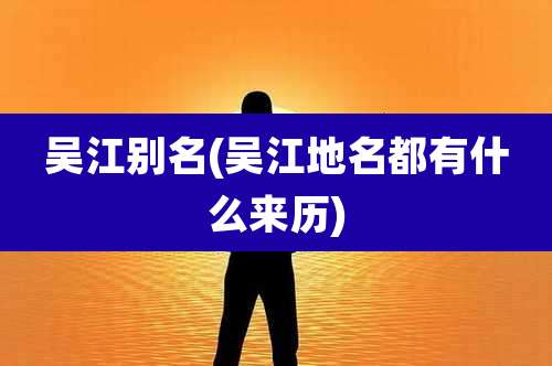 吴江别名(吴江地名都有什么来历)