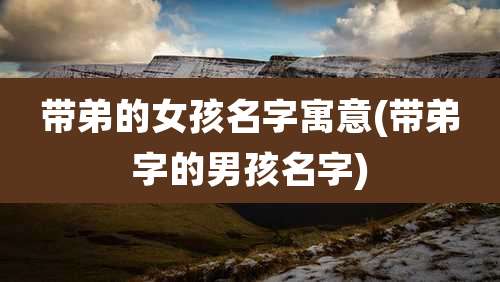 带弟的女孩名字寓意(带弟字的男孩名字)