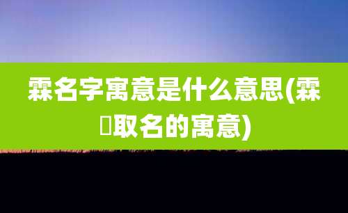 霖名字寓意是什么意思(霖垚取名的寓意)