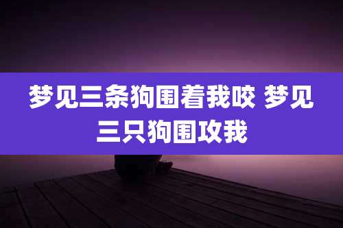 梦见三条狗围着我咬 梦见三只狗围攻我