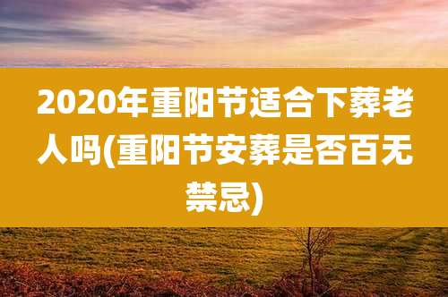 2020年重阳节适合下葬老人吗(重阳节安葬是否百无禁忌)