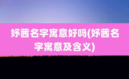 妤茜名字寓意好吗(妤茜名字寓意及含义)