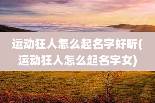 运动狂人怎么起名字好听(运动狂人怎么起名字女)