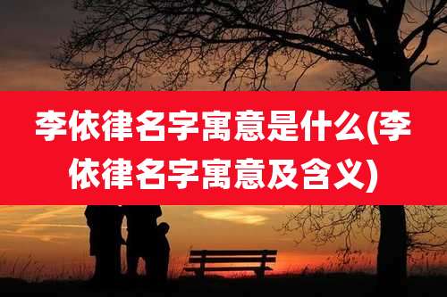 李依律名字寓意是什么(李依律名字寓意及含义)