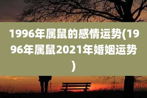 1996年属鼠的感情运势(1996年属鼠2021年婚姻运势)