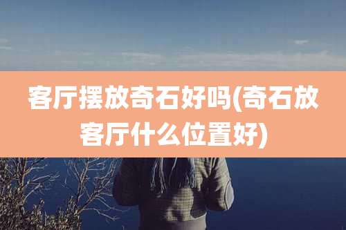 客厅摆放奇石好吗(奇石放客厅什么位置好)