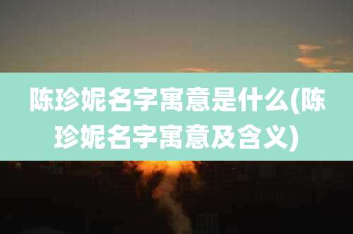 陈珍妮名字寓意是什么(陈珍妮名字寓意及含义)