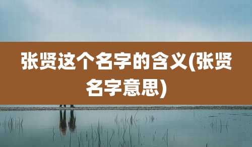 张贤这个名字的含义(张贤名字意思)