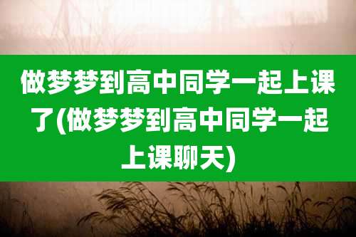 做梦梦到高中同学一起上课了(做梦梦到高中同学一起上课聊天)