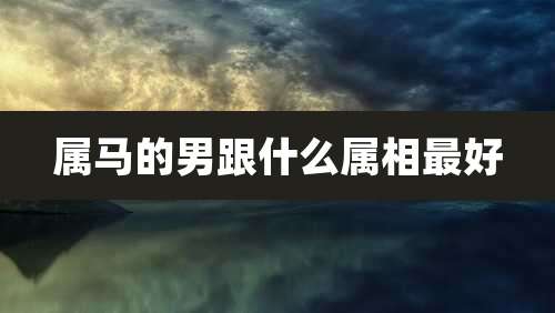属马的男跟什么属相最好