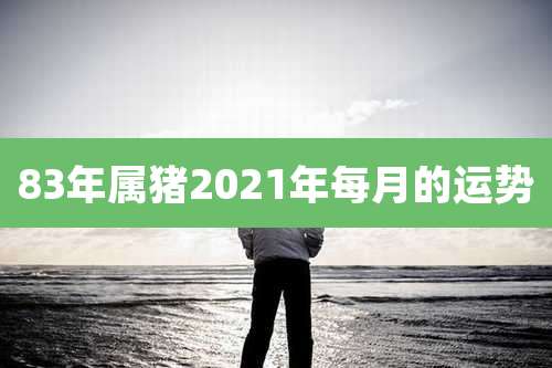 83年属猪2021年每月的运势