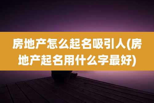 房地产怎么起名吸引人(房地产起名用什么字最好)