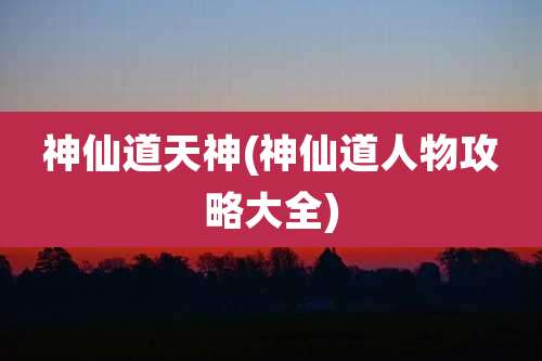神仙道天神(神仙道人物攻略大全)