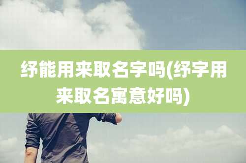 纾能用来取名字吗(纾字用来取名寓意好吗)