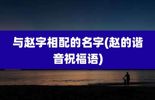 与赵字相配的名字(赵的谐音祝福语)