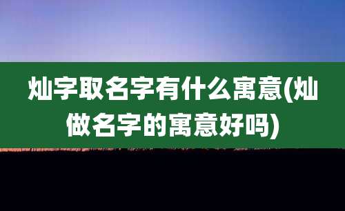 灿字取名字有什么寓意(灿做名字的寓意好吗)