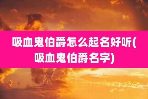 吸血鬼伯爵怎么起名好听(吸血鬼伯爵名字)