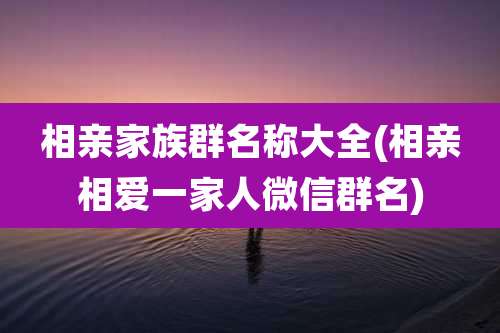 相亲家族群名称大全(相亲相爱一家人微信群名)