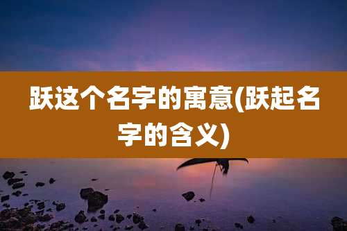 跃这个名字的寓意(跃起名字的含义)