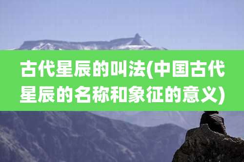 古代星辰的叫法(中国古代星辰的名称和象征的意义)