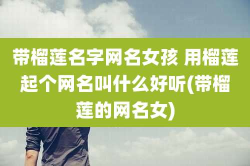 带榴莲名字网名女孩 用榴莲起个网名叫什么好听(带榴莲的网名女)