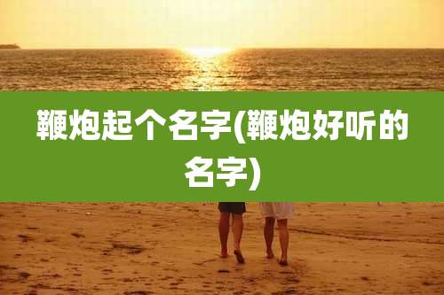 鞭炮起个名字(鞭炮好听的名字)