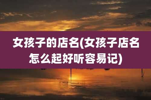 女孩子的店名(女孩子店名怎么起好听容易记)