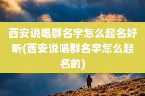 西安说唱群名字怎么起名好听(西安说唱群名字怎么起名的)