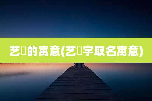 艺杋的寓意(艺芃字取名寓意)